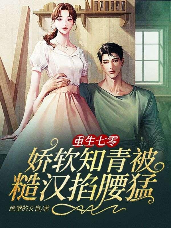 重生七零娇软知青被糙汉掐腰猛宠顾南枝
